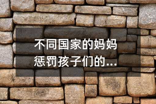 不同國家的媽媽懲罰孩子們的方法