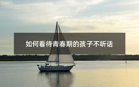 如何看待青春期的孩子不聽話