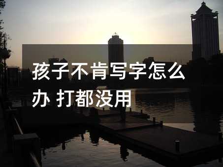 孩子不肯寫字怎么辦 打都沒用