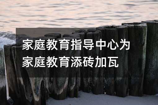 家庭教育指導中心為家庭教育添磚加瓦