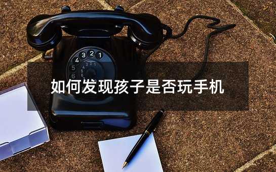 如何發現孩子是否玩手機