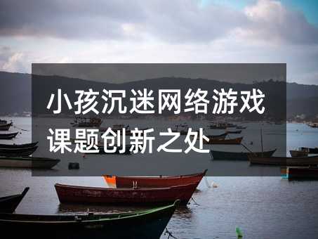 小孩沉迷網(wǎng)絡(luò)游戲課題創(chuàng)新之處