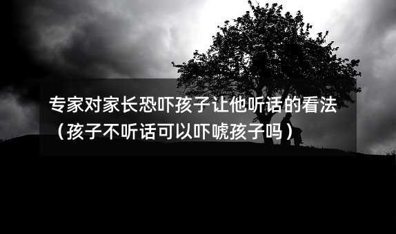 專家對家長恐嚇孩子讓他聽話的看法(孩子不聽話可以嚇唬孩子嗎)