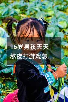 16歲男孩天天熬夜打游戲怎么辦?