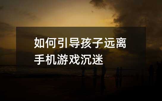 如何引導孩子遠離手機游戲沉迷
