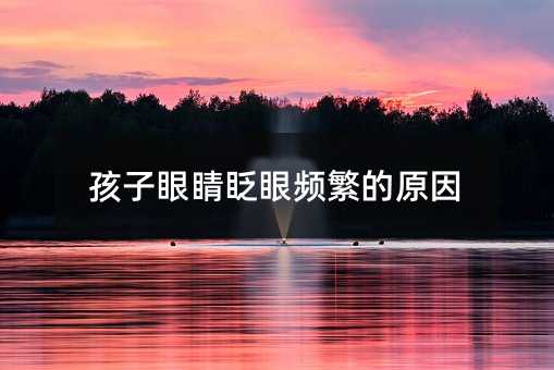 孩子眼睛眨眼頻繁的原因