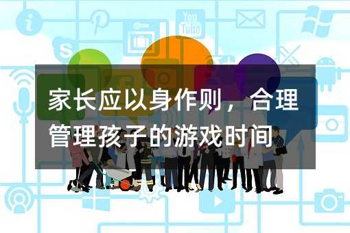 家長應以身作則,合理管理孩子的游戲時間