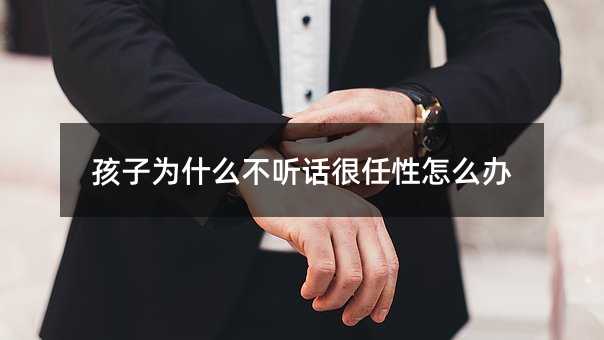 孩子為什么不聽話很任性怎么辦