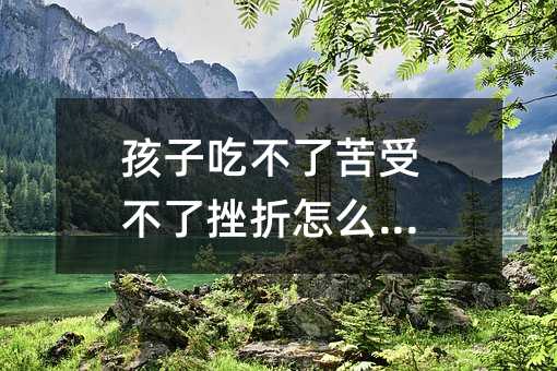孩子吃不了苦受不了挫折怎么辦?