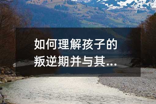 如何理解孩子的叛逆期并與其相處
