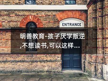明善教育-孩子厭學叛逆,不想讀書,可以這樣糾正嗎