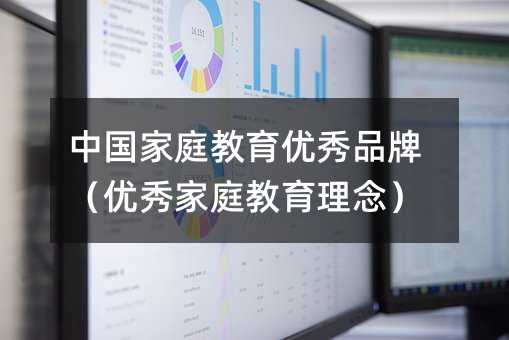 中國家庭教育優(yōu)秀品牌（優(yōu)秀家庭教育理念）