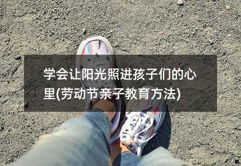 學(xué)會(huì)讓陽(yáng)光照進(jìn)孩子們的心里(勞動(dòng)節(jié)親子教育方法)