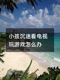 小孩沉迷看電視玩游戲怎么辦