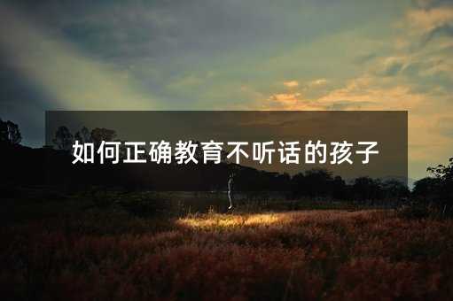 如何正確教育不聽話的孩子