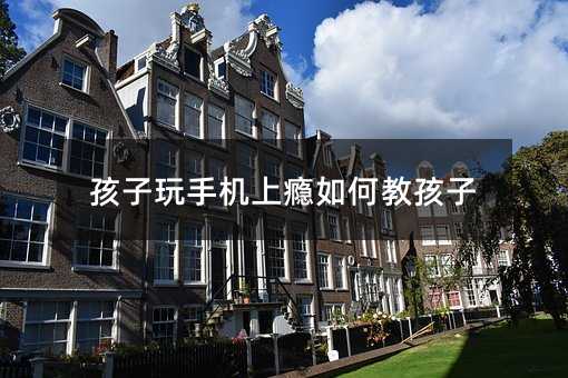 孩子玩手機(jī)上癮如何教孩子