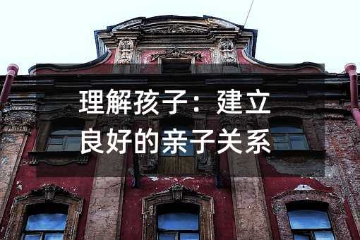 理解孩子:建立良好的親子關系