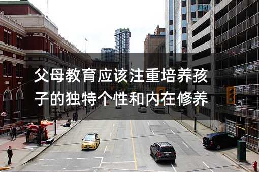 父母教育應該注重培養(yǎng)孩子的獨特個性和內在修養(yǎng)