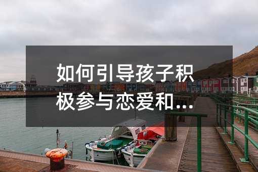如何引導(dǎo)孩子積極參與戀愛和結(jié)婚