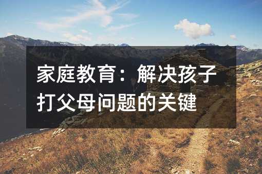 家庭教育:解決孩子打父母問題的關(guān)鍵