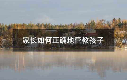 家長(zhǎng)如何正確地管教孩子