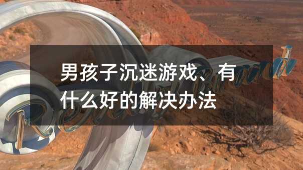 男孩子沉迷游戲、有什么好的解決辦法
