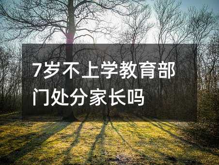 7歲不上學(xué)教育部門處分家長(zhǎng)嗎