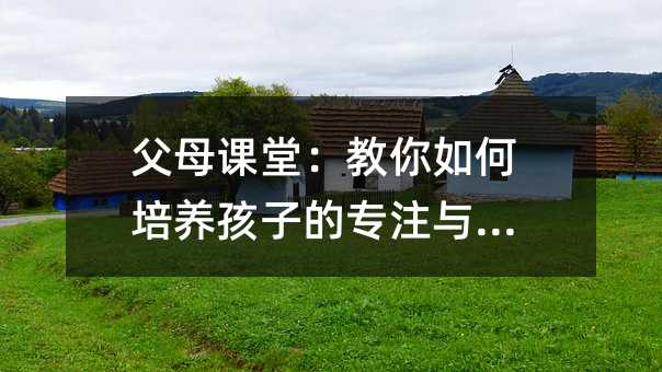 父母課堂:教你如何培養孩子的專注與耐心