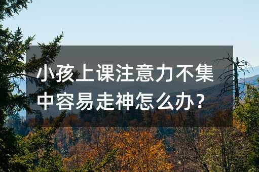 小孩上課注意力不集中容易走神怎么辦?