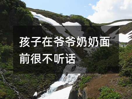 孩子在爺爺奶奶面前很不聽話