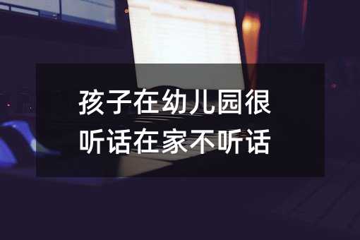 孩子在幼兒園很聽話在家不聽話