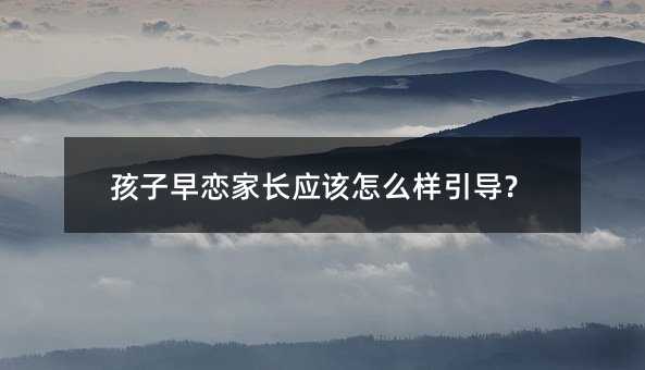 孩子早戀家長(zhǎng)應(yīng)該怎么樣引導(dǎo)?