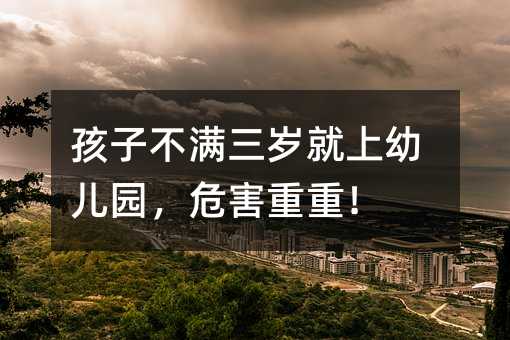 孩子不滿三歲就上幼兒園,危害重重!