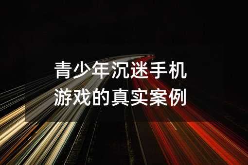 青少年沉迷手機游戲的真實案例