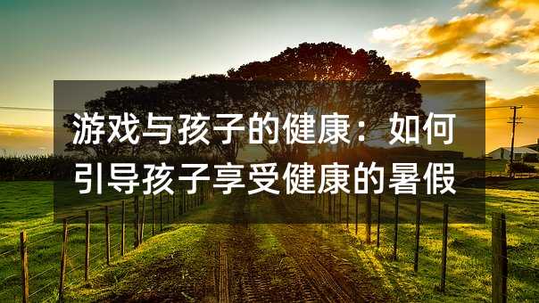 游戲與孩子的健康:如何引導孩子享受健康的暑假