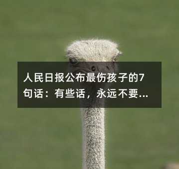 人民日報公布最傷孩子的7句話:有些話,永遠不要跟孩子說(附溝通方法)