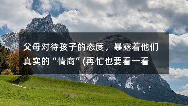 父母對待孩子的態度,暴露著他們真實的“情商”(再忙也要看一看)