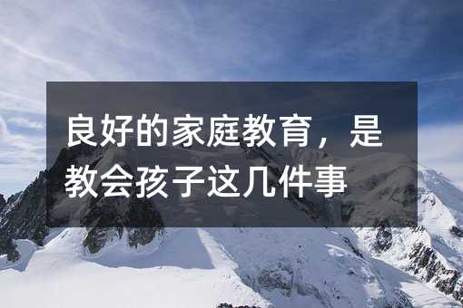 良好的家庭教育,是教會孩子這幾件事
