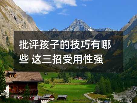 批評孩子的技巧有哪些 這三招受用性強