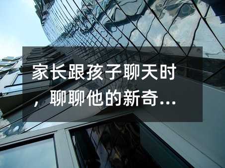 家長跟孩子聊天時,聊聊他的新奇發現