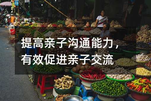 提高親子溝通能力,有效促進(jìn)親子交流