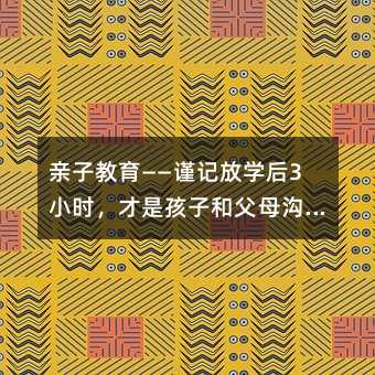 親子教育——謹記放學后3小時,才是孩子和父母溝通的重要時間!