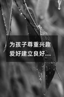 為孩子尊重興趣愛好建立良好教育環(huán)境