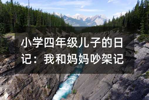 小學(xué)四年級(jí)兒子的日記:我和媽媽吵架記