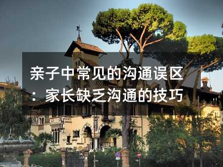親子中常見的溝通誤區(qū):家長缺乏溝通的技巧