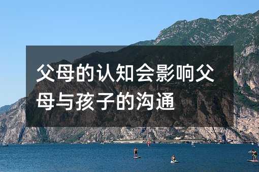 父母的認(rèn)知會(huì)影響父母與孩子的溝通