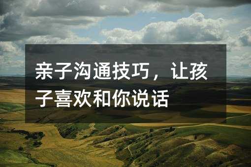 親子溝通技巧,讓孩子喜歡和你說話