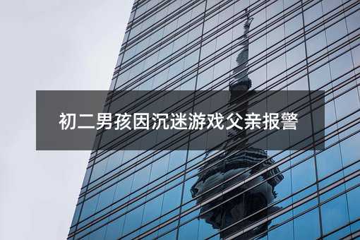 初二男孩因沉迷游戲父親報警