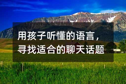 用孩子聽懂的語言,尋找適合的聊天話題