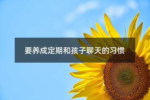 要養成定期和孩子聊天的習慣